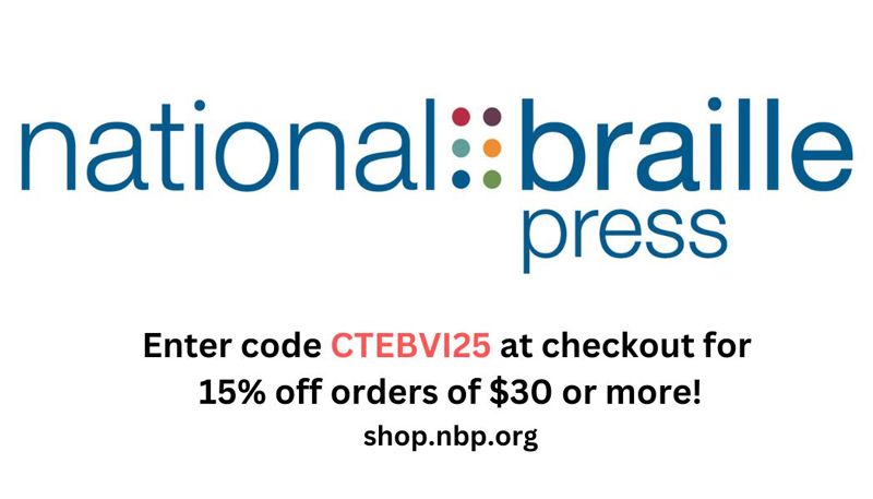 National Braille Press AD - Enter code CTEBVI25 at the checkout for 15% off orders of $30 or more! shop.nbp.org
